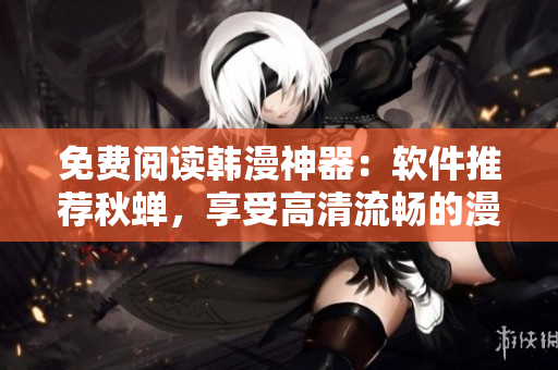 免费阅读韩漫神器：软件推荐秋蝉，享受高清流畅的漫画阅读体验