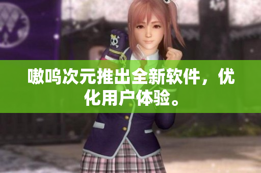 嗷呜次元推出全新软件，优化用户体验。