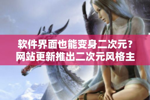 软件界面也能变身二次元？网站更新推出二次元风格主题