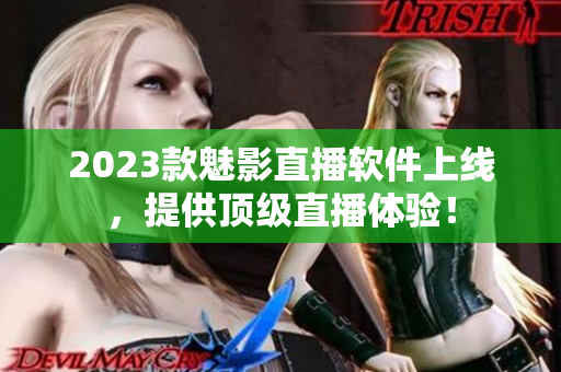 2023款魅影直播软件上线，提供顶级直播体验！