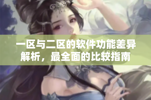 一区与二区的软件功能差异解析，最全面的比较指南