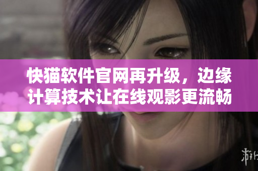 快猫软件官网再升级，边缘计算技术让在线观影更流畅