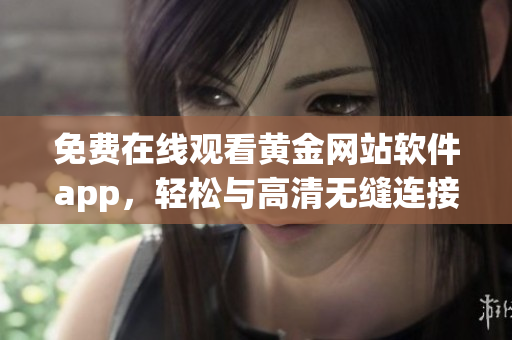 免费在线观看黄金网站软件app，轻松与高清无缝连接