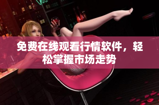 免费在线观看行情软件，轻松掌握市场走势