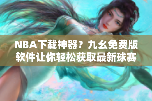 NBA下载神器？九幺免费版软件让你轻松获取最新球赛资源
