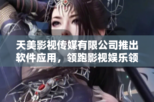 天美影视传媒有限公司推出软件应用，领跑影视娱乐领域！