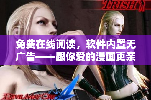 免费在线阅读，软件内置无广告——跟你爱的漫画更亲近