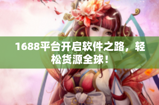 1688平台开启软件之路，轻松货源全球！