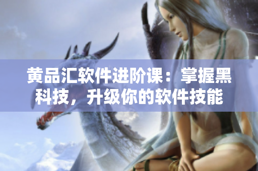 黄品汇软件进阶课：掌握黑科技，升级你的软件技能
