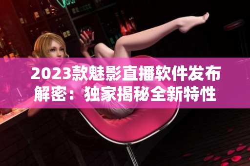 2023款魅影直播软件发布解密：独家揭秘全新特性