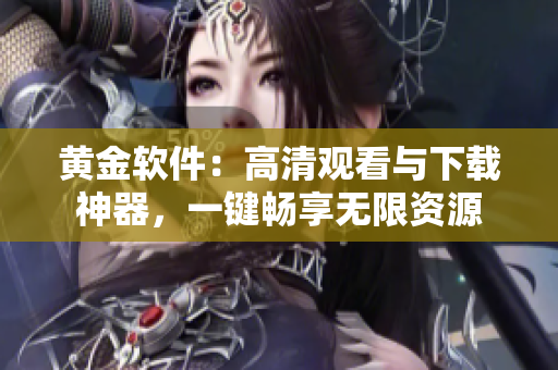黄金软件：高清观看与下载神器，一键畅享无限资源