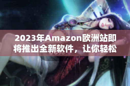 2023年Amazon欧洲站即将推出全新软件，让你轻松购物。