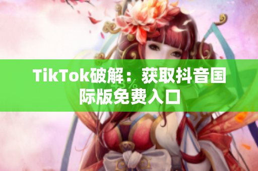 TikTok破解：获取抖音国际版免费入口