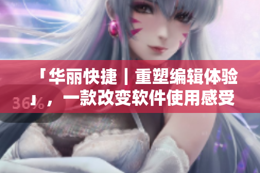 「华丽快捷｜重塑编辑体验」，一款改变软件使用感受的编辑神器