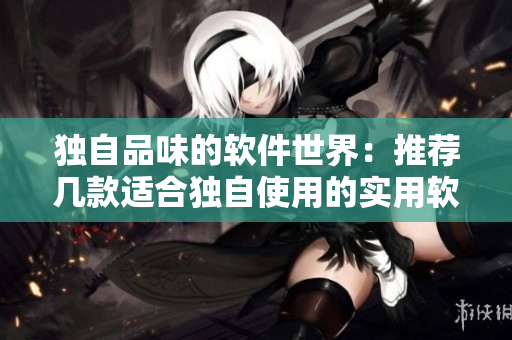 独自品味的软件世界：推荐几款适合独自使用的实用软件