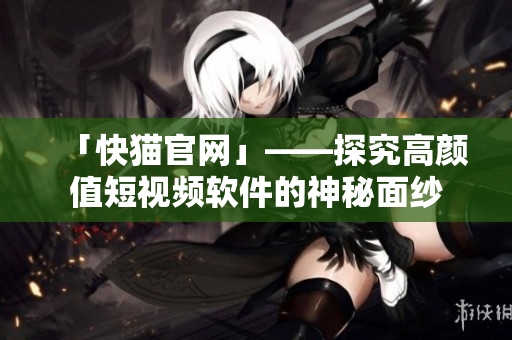 「快猫官网」——探究高颜值短视频软件的神秘面纱