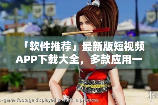 「软件推荐」最新版短视频APP下载大全，多款应用一键获取！