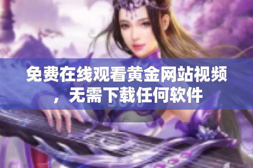 免费在线观看黄金网站视频，无需下载任何软件