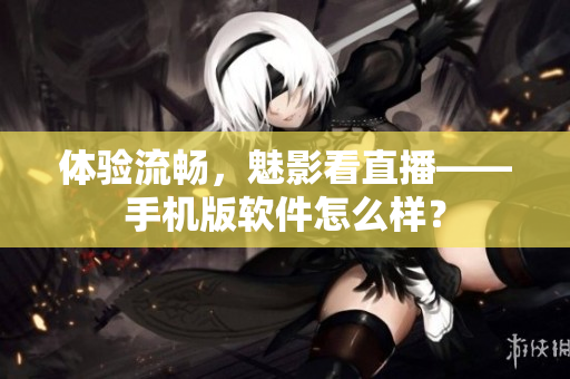 体验流畅，魅影看直播——手机版软件怎么样？