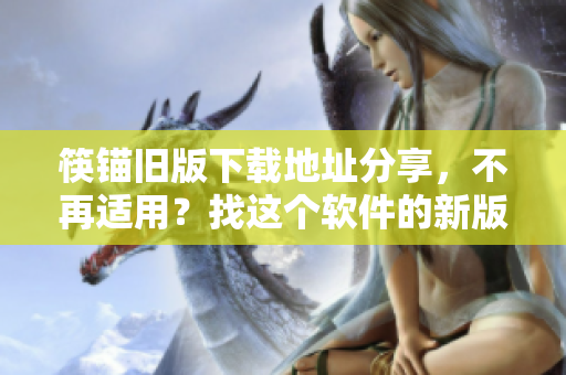 筷锚旧版下载地址分享，不再适用？找这个软件的新版本，快来了解！