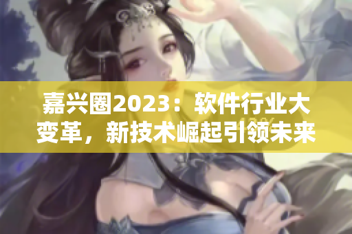 嘉兴圈2023：软件行业大变革，新技术崛起引领未来