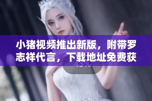小猪视频推出新版，附带罗志祥代言，下载地址免费获取