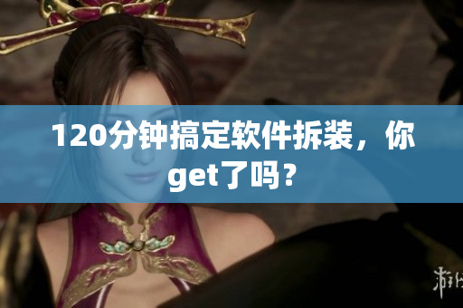 120分钟搞定软件拆装，你get了吗？