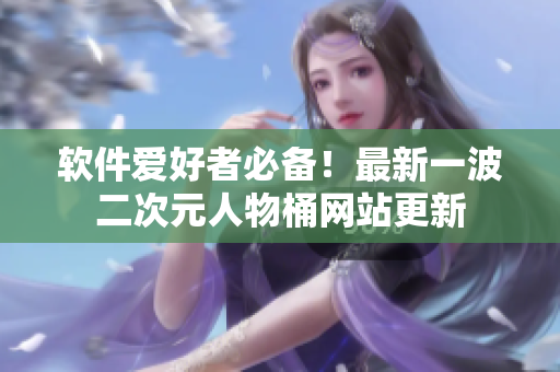 软件爱好者必备！最新一波二次元人物桶网站更新