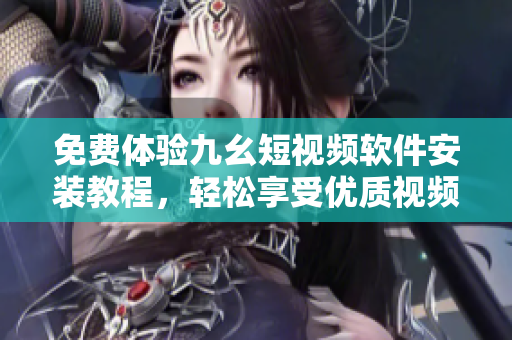 免费体验九幺短视频软件安装教程，轻松享受优质视频内容