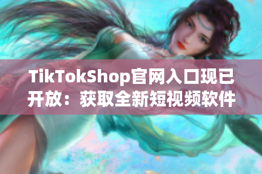 TikTokShop官网入口现已开放：获取全新短视频软件体验