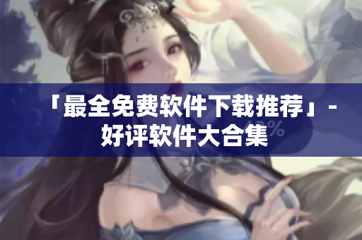 「最全免费软件下载推荐」- 好评软件大合集
