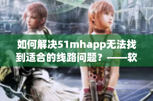 如何解决51mhapp无法找到适合的线路问题？——软件连接指南