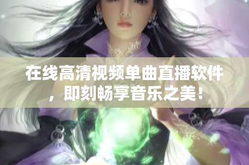 在线高清视频单曲直播软件，即刻畅享音乐之美！