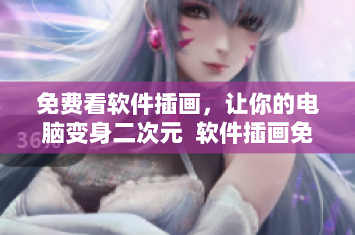 免费看软件插画，让你的电脑变身二次元  软件插画免费观看