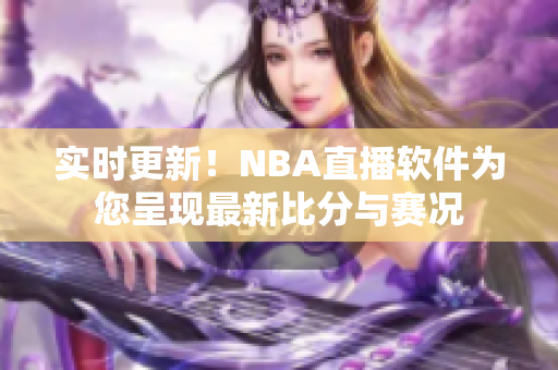 实时更新！NBA直播软件为您呈现最新比分与赛况