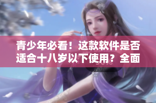 青少年必看！这款软件是否适合十八岁以下使用？全面分析揭晓！