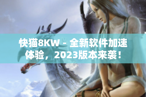 快猫8KW - 全新软件加速体验，2023版本来袭！