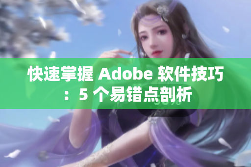 快速掌握 Adobe 软件技巧：5 个易错点剖析