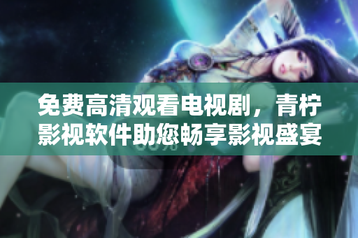 免费高清观看电视剧，青柠影视软件助您畅享影视盛宴