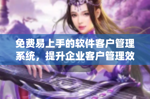 免费易上手的软件客户管理系统，提升企业客户管理效率！
