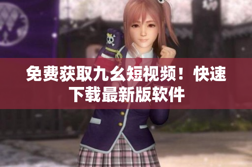免费获取九幺短视频！快速下载最新版软件