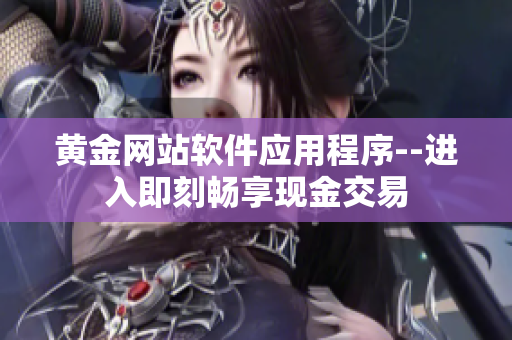 黄金网站软件应用程序--进入即刻畅享现金交易