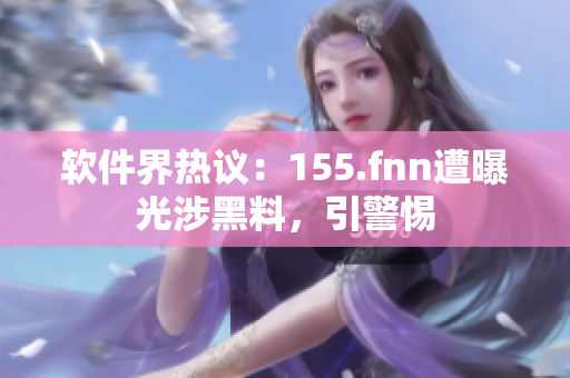 软件界热议：155.fnn遭曝光涉黑料，引警惕