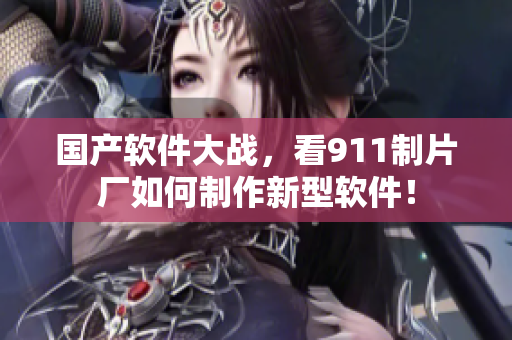 国产软件大战，看911制片厂如何制作新型软件！