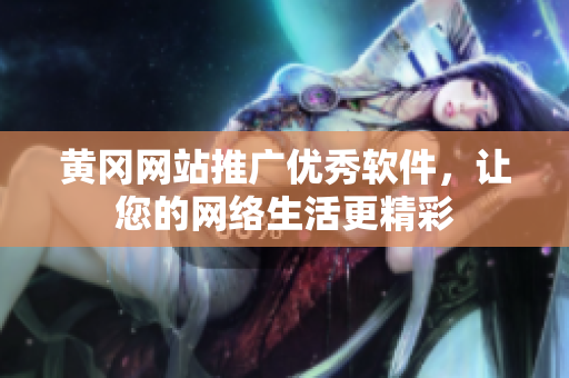 黄冈网站推广优秀软件，让您的网络生活更精彩