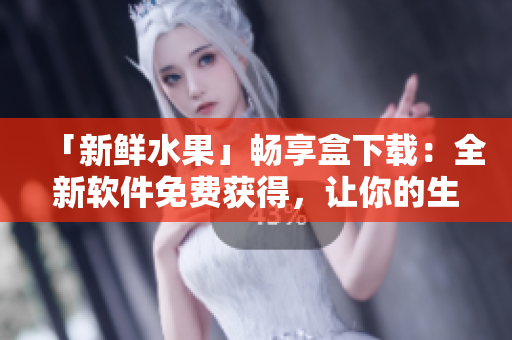 「新鲜水果」畅享盒下载：全新软件免费获得，让你的生活更健康！
