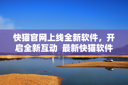 快猫官网上线全新软件，开启全新互动  最新快猫软件上线！
