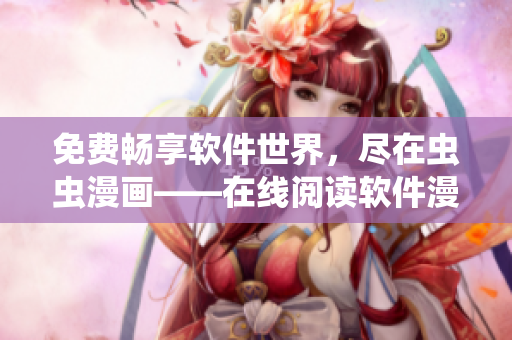 免费畅享软件世界，尽在虫虫漫画——在线阅读软件漫画免费送