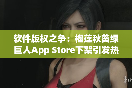 软件版权之争：榴莲秋葵绿巨人App Store下架引发热议