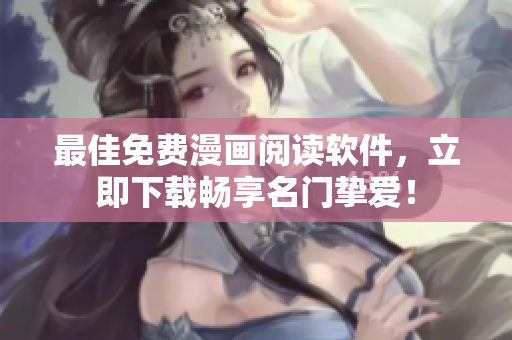 最佳免费漫画阅读软件，立即下载畅享名门挚爱！